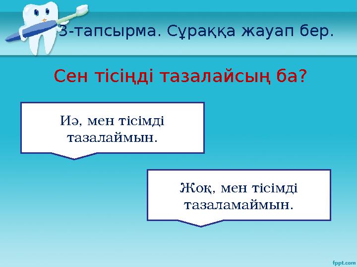 3-тапсырма. Сұраққа жауап бер. Сен тісіңді тазалайсың ба? Иә, мен тісімді тазалаймын. Жоқ, мен тісімді тазаламаймын.