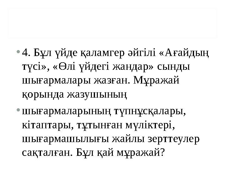 • 4. Бұл үйде қаламгер әйгілі «Ағайдың түсі», «Өлі үйдегі жандар» сынды шығармалары жазған. Мұражай қорында жазушының • шы