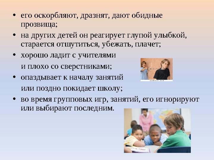 •его оскорбляют, дразнят, дают обидные прозвища; •на других детей он реагирует глупой улыбкой, старается отшутиться, убежать,