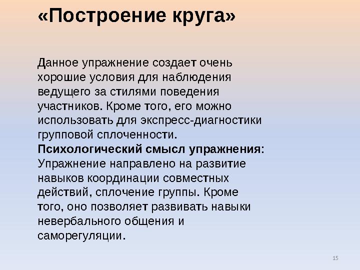 15 «Построение круга» Данное упражнение создает очень хорошие условия для наблюдения ведущего за стилями поведения участников