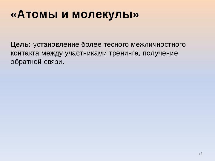 16 «Атомы и молекулы» Цель: установление более тесного межличностного контакта между участниками тренинга, получение обратной
