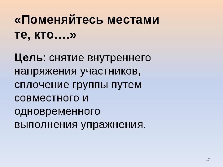 17 «Поменяйтесь местами те, кто….» Цель: снятие внутреннего напряжения участников, сплочение группы путем совместного и одн