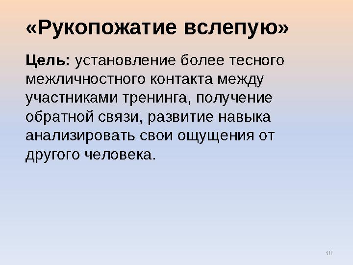 18 «Рукопожатие вслепую» Цель: установление более тесного межличностного контакта между участниками тренинга, получение обрат