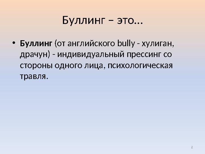 Буллинг – это… •Буллинг (от английского bully - хулиган, драчун) - индивидуальный прессинг со стороны одного лица, психологич