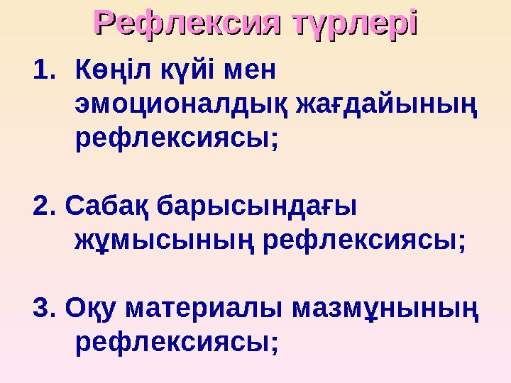 Рефлексия Рефлексия түрлерітүрлері 1.Көңіл күйі мен эмоционалдық жағдайының рефлексиясы; 2. Сабақ барысындағы жұмысының рефле