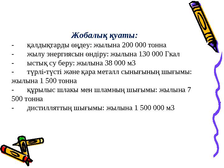 Жобалық қуаты: - қалдықтарды өңдеу: жылына 200 000 тонна - жылу энергиясын өндіру: жылына 130 000 Гкал - ы