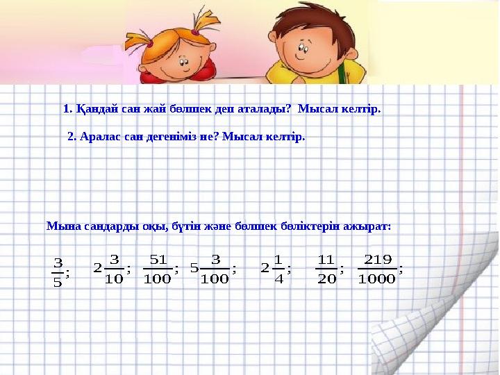 1. Қандай сан жай бөлшек деп аталады? Мысал келтір. 2. Аралас сан дегеніміз не? Мысал келтір. Мына сандарды оқы, бүтін және бөл