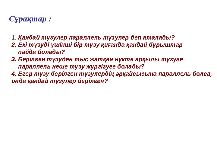 Сұрақтар : 1. Қандай түзулер параллель түзулер деп аталады? 2. Екі түзуді үшінші бір түзу қиғанда қандай бұрыштар пайда бола