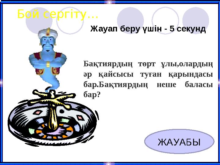 Бой сергіту… Жауап беру үшін - 5 секунд ЖАУАБЫ Бақтиярдың төрт ұлы,олардың әр қайсысы туған қарындасы бар.Бақтиярдың неше бала