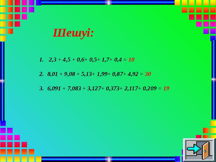Шешуі: 1. 2,3 + 4,5 + 0,6+ 0,5+ 1,7+ 0,4 = 10 2.8,01 + 9,08 + 5,13+ 1,99+ 0,87+ 4,92 = 30 3.6,091 + 7,083 + 3,127+ 0,373+ 2,117+