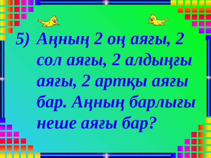 5)Аңның 2 оң аяғы, 2 сол аяғы, 2 алдыңғы аяғы, 2 артқы аяғы бар. Аңның барлығы неше аяғы бар?