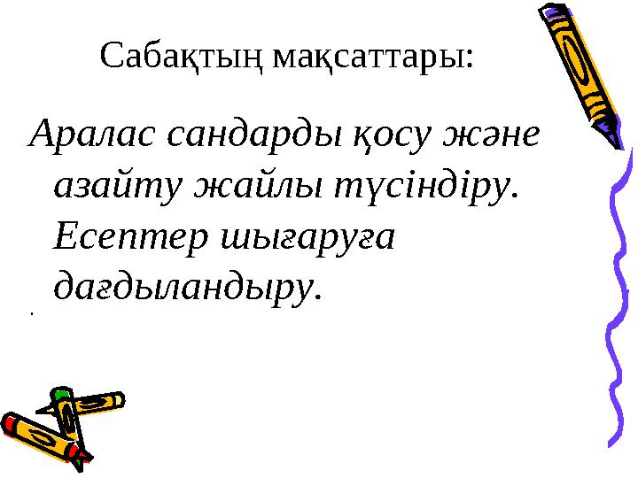 Сабақтың мақсаттары: Аралас сандарды қосу және азайту жайлы түсіндіру. Есептер шығаруға дағдыландыру. •