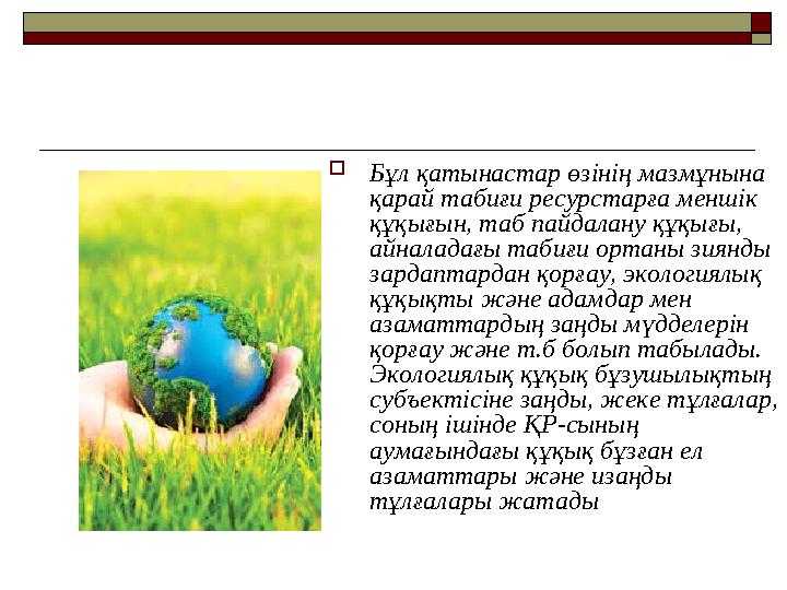 Бұл қатынастар өзінің мазмұнына қарай табиғи ресурстарға меншік құқығын, таб пайдалану құқығы, айналадағы табиғи ортаны зиян