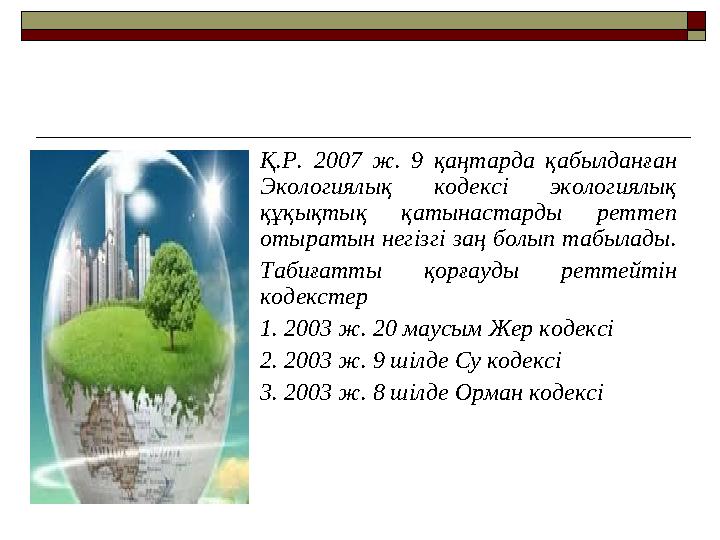 Қ.Р. 2007 ж. 9 қаңтарда қабылданған Экологиялық кодексі экологиялық құқықтық қатынастарды реттеп отыратын негізгі заң болып