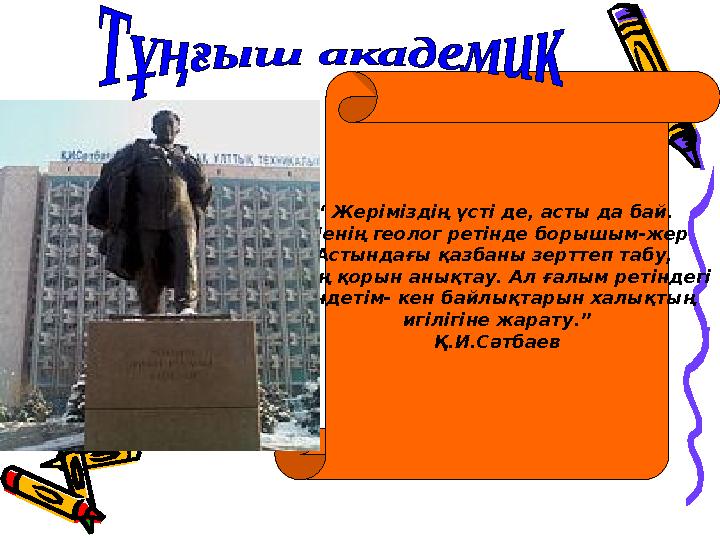 “ Жеріміздің үсті де, асты да бай. Менің геолог ретінде борышым-жер Астындағы қазбаны зерттеп табу, оның қорын анықтау. Ал ғал