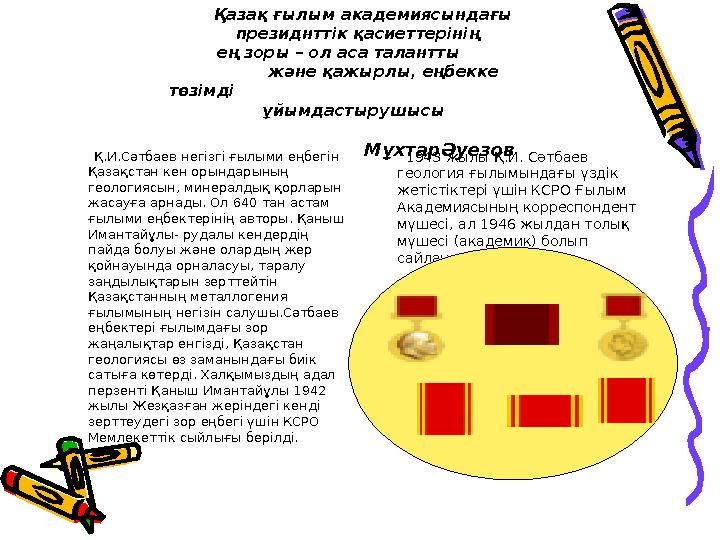 Қ.И.Сәтбаев негізгі ғылыми еңбегін Қазақстан кен орындарының геологиясын, минералдық қорларын жасауға арнады. Ол 640 т