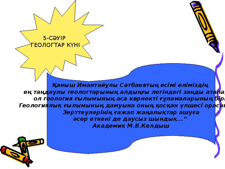 5-СӘУІР ГЕОЛОГТАР КҮНІ Қаныш Имантайұлы Сәтбаевтың есімі еліміздің ең таңдаулы геологтарының алдыңғы легіндегі заңды аталады,