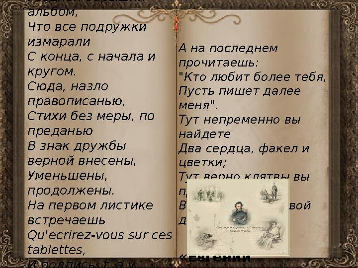 Конечно, вы не раз видали Уездной барышни альбом, Что все подружки измарали С конца, с начала и кругом. Сюда, назло правопи