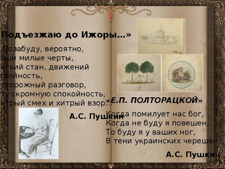 «Подъезжаю до Ижоры…» …Позабуду, вероятно, Ваши милые черты, Легкий стан, движений стройность, Осторожный разговор, Эту скромну