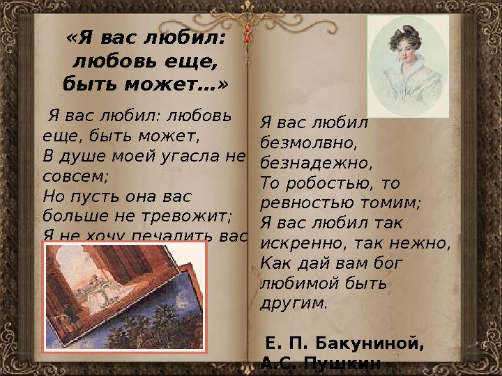 «Я вас любил: любовь еще, быть может…» Я вас любил: любовь еще, быть может, В душе моей угасла не совсем; Но пусть она вас