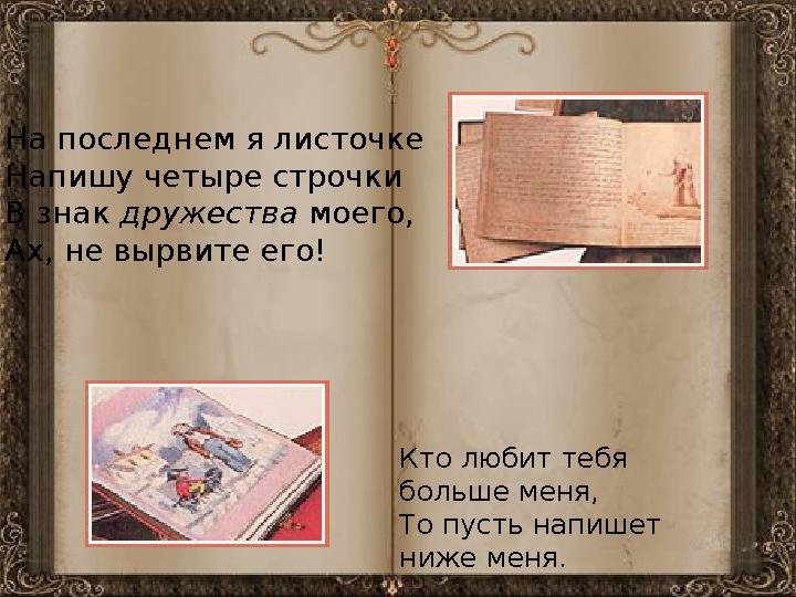 На последнем я листочке Напишу четыре строчки В знак дружества моего, Ах, не вырвите его! Кто любит тебя больше меня, То пусть