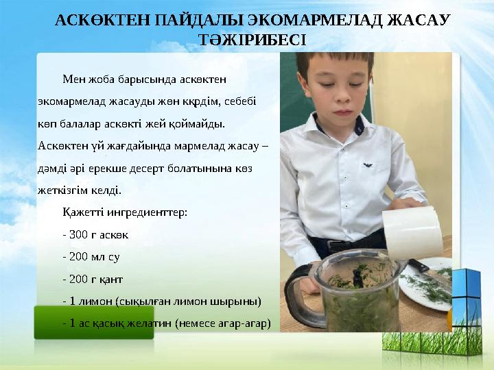 АСКӨКТЕН ПАЙДАЛЫ ЭКОМАРМЕЛАД ЖАСАУ ТӘЖІРИБЕСІ Мен жоба барысында аскөктен экомармелад жасауды жөн кқрдім, себебі көп балалар АСКӨКТЕН ПАЙДАЛЫ ЭКОМАРМЕЛАД ЖАСАУ ТӘЖІРИБЕСІ Мен жоба барысында аскөктен экомармелад жасауды жөн кқрдім, себебі көп балалар