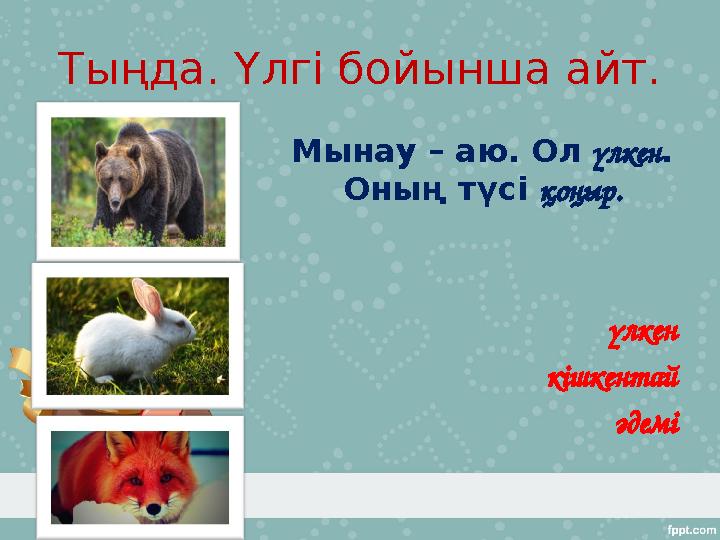 Тыңда. Үлгі бойынша айт. Мынау – аю. Ол үлкен. Оның түсі қоңыр. үлкен кішкентай әдемі