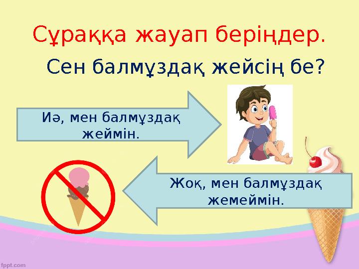 Сұраққа жауап беріңдер. Сен балмұздақ жейсің бе? Иә, мен балмұздақ жеймін. Жоқ, мен балмұздақ жемеймін.