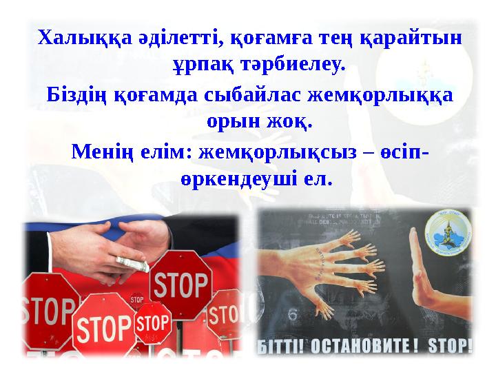 Халыққа әділетті, қоғамға тең қарайтын ұрпақ тәрбиелеу. Біздің қоғамда сыбайлас жемқорлыққа орын жоқ. Менің елім: жемқорлықсыз