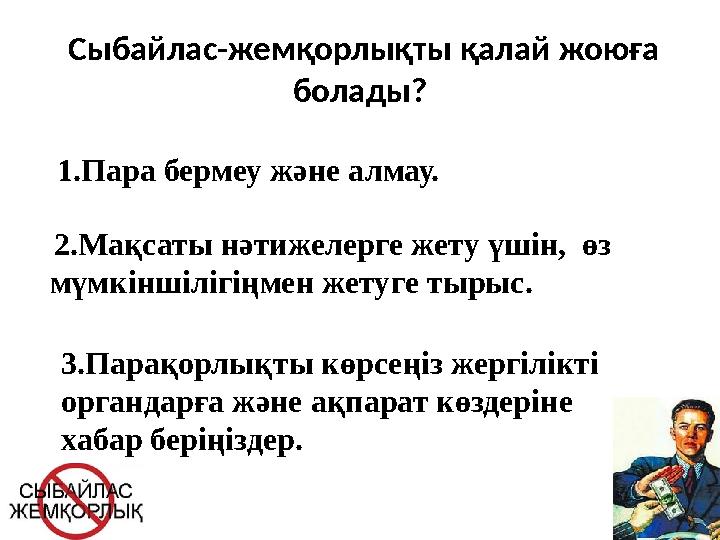 Сыбайлас-жемқорлықты қалай жоюға болады? 1.Пара бермеу және алмау. 2.Мақсаты нәтижелерге жету үшін, өз мүмкіншілігіңмен же