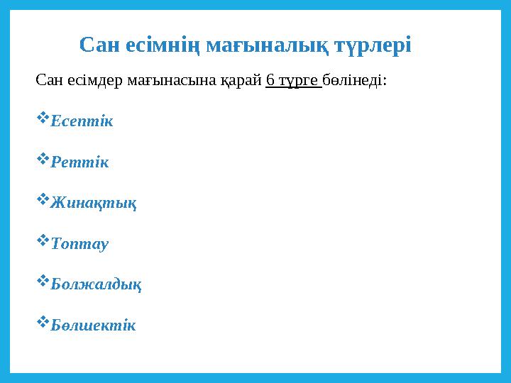Сан есімнің мағыналық түрлері Сан есімдер мағынасына қарай 6 түрге бөлінеді: Есептік Реттік Жинақтық Топтау Болжалдық Бөл