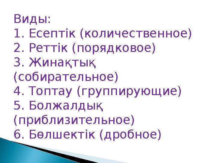 Виды: 1. Есептік (количественное) 2. Реттік (порядковое) 3. Жинақтық (собирательное) 4. Топтау (группирующие) 5. Болжалдық (