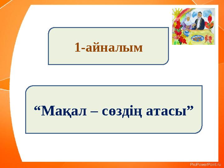 1-айналым “Мақал – сөздің атасы” 1-айналым “Мақал – сөздің атасы”