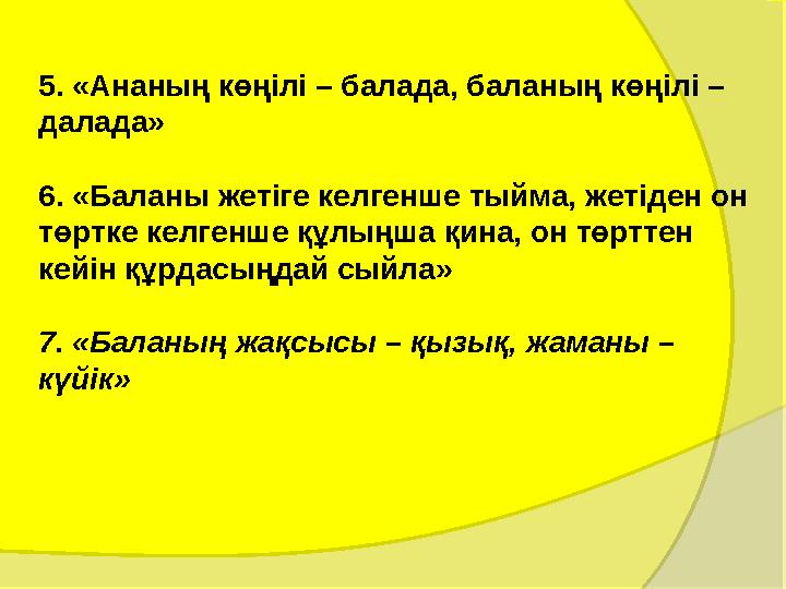 5. «Ананың көңілі – балада, баланың көңілі – далада» 6. «Баланы жетіге келгенше тыйма, жетіден он төртке келгенше құлыңш
