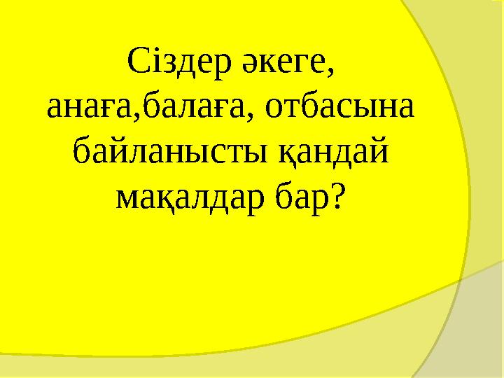 Сіздер әкеге, анаға,балаға, отбасына байланысты қандай мақалдар бар?