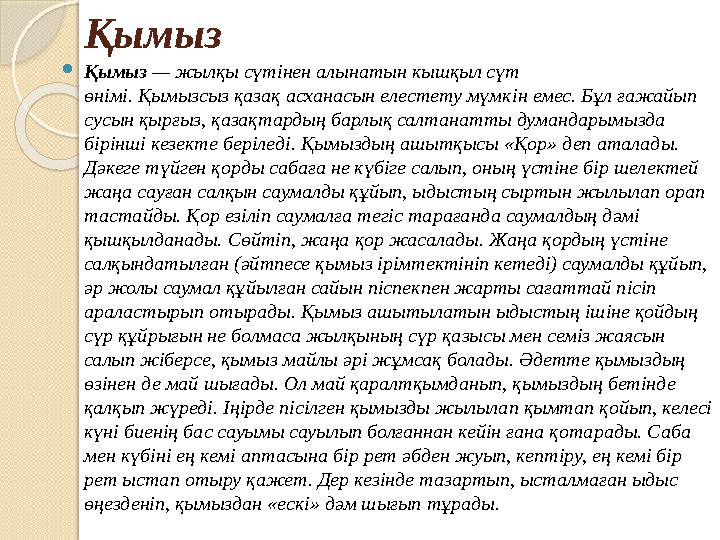 Қымыз Қымыз — жылқы сүтінен алынатын кышқыл сүт өнімі. Қымызсыз қазақ асханасын елестету мүмкiн емес. Бұл ғажайып сусын