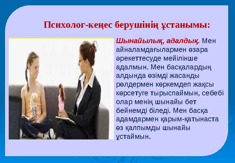 . Психолог-кеңес берушінің ұстанымы: Шынайылық, адалдық. Мен айналамдағылармен өзара әрекеттесуде мейілінше адалмын. Мен бас