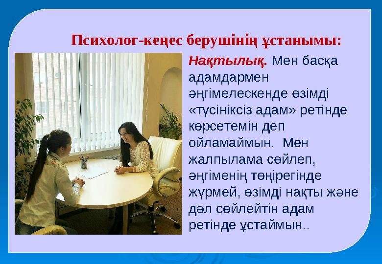 . Психолог-кеңес берушінің ұстанымы: Нақтылық. Мен басқа адамдармен әңгімелескенде өзімді «түсініксіз адам» ретінде көрсете