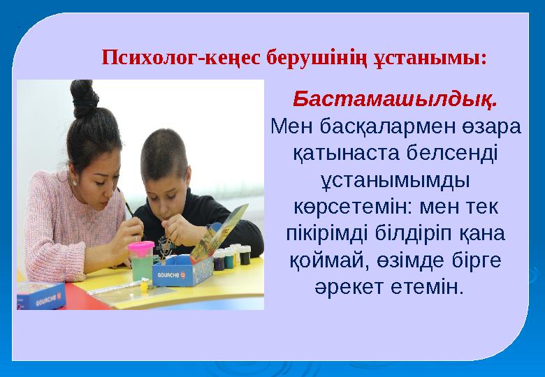 . Психолог-кеңес берушінің ұстанымы: Бастамашылдық. Мен басқалармен өзара қатынаста белсенді ұстанымымды көрсетемін: мен те