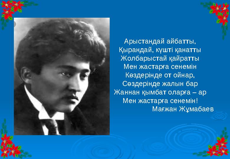 Арыстандай айбатты, Қырандай, күшті қанатты Жолбарыстай қайратты Мен жастарға сенемін Көздерінде от ойнар, Сөздерінде жалын бар
