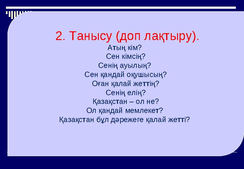 2. Танысу (доп лақтыру). Атың кім? Сен кімсің? Сенің ауылың? Сен қандай оқушысың? Оған қалай жеттің? Сенің елің? Қазақст