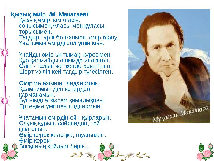 Қызық өмір. /М. Мақатаев/ Қызық өмір, кім білсін, сонысымен,Аласы мен құласы, торысымен. Тағдыр түрлі болғанмен, өмір біреу, Ұ