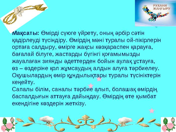 Мақсаты: Өмірді сүюге үйрету, оның әрбір сәтін қадірлеуді түсіндіру. Өмірдің мәні туралы ой-пікірлерін ортаға салдыру, өмірге
