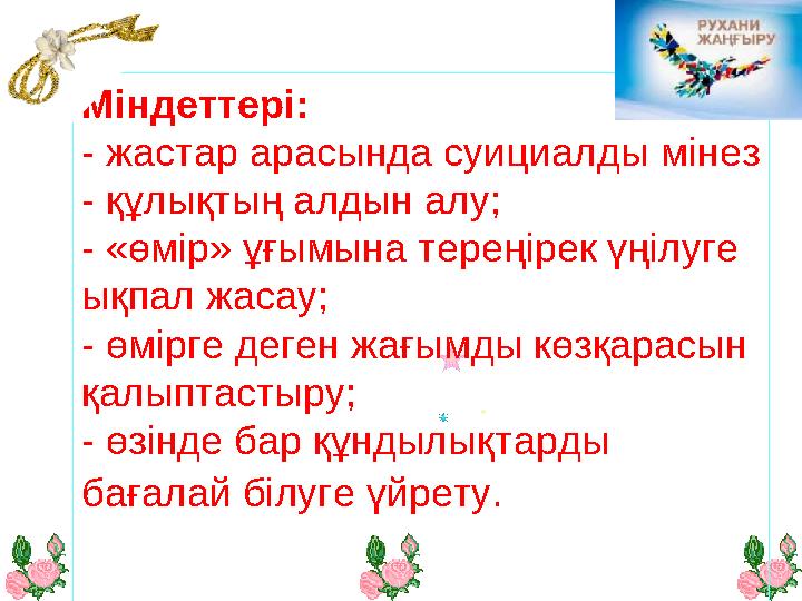 Міндеттері: - жастар арасында суициалды мінез - құлықтың алдын алу; - «өмір» ұғымына тереңірек үңілуге ықпал жасау; - өмірге д