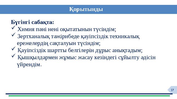 17 Қорытынды Бүгінгі сабақта:  Химия пәні нені оқытатынын түсіндім;  Зертханалық тәжірибеде қауіпсіздік техникалық ереже