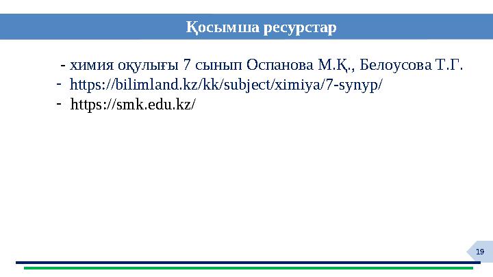 19 Қосымша ресурстар - химия оқулығы 7 сынып Оспанова М.Қ., Белоусова Т.Г. - https://bilimland.kz/kk/subject/ximiya/7-synyp/ -