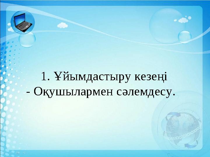 1. Ұйымдастыру кезеңі - Оқушылармен сәлемдесу.