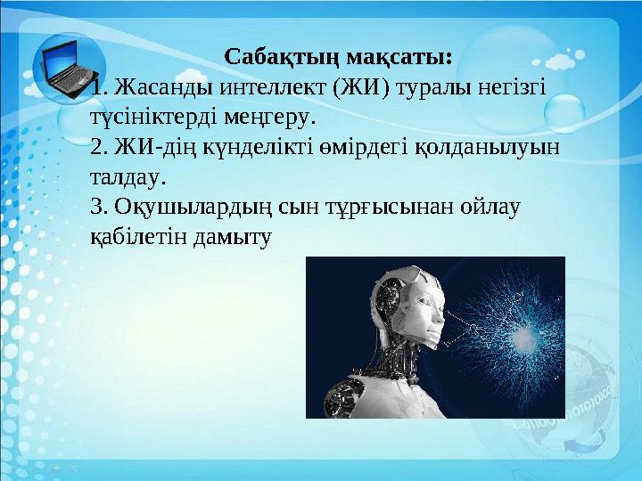 Сабақтың мақсаты: 1. Жасанды интеллект (ЖИ) туралы негізгі түсініктерді меңгеру. 2. ЖИ-дің күнделікті өмірдегі қолданылуын т