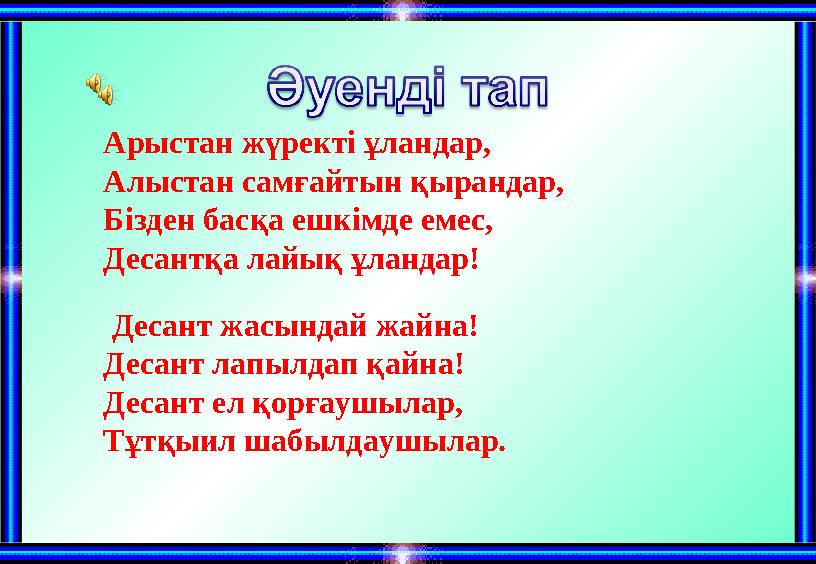 Арыстан жүректі ұландар, Алыстан самғайтын қырандар, Бізден басқа ешкімде емес, Десантқа лайық ұландар! Десант жасындай жайна!