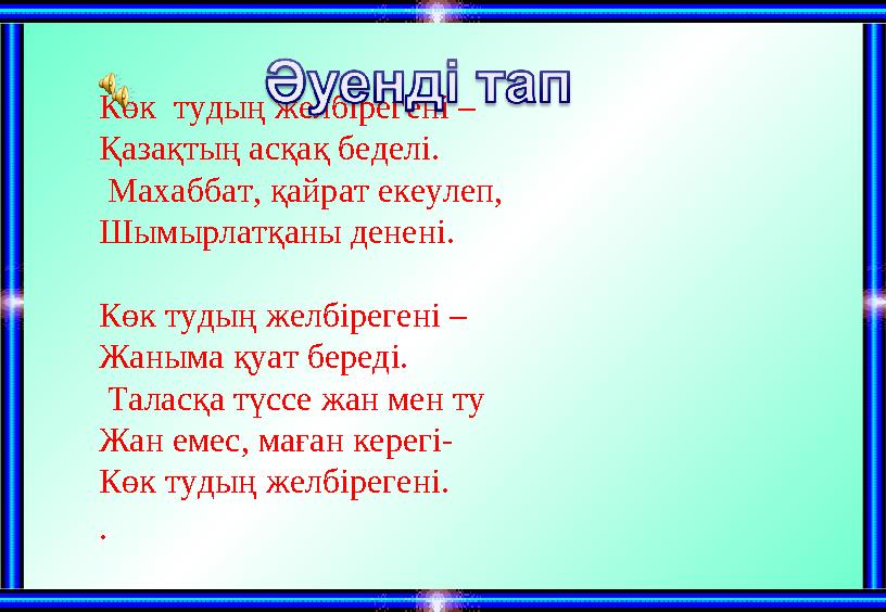 Көк тудың желбірегені – Қазақтың асқақ беделі. Махаббат, қайрат екеулеп, Шымырлатқаны денені. Көк тудың желбірегені – Жаны
